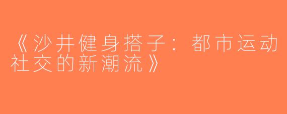 《沙井健身搭子：都市运动社交的新潮流》