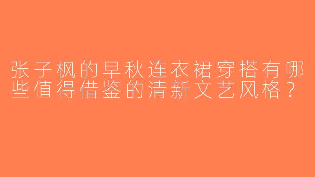 张子枫的早秋连衣裙穿搭有哪些值得借鉴的清新文艺风格？
