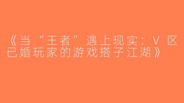 《当“王者”遇上现实：V区已婚玩家的游戏搭子江湖》