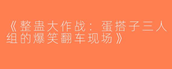 《整蛊大作战：蛋搭子三人组的爆笑翻车现场》