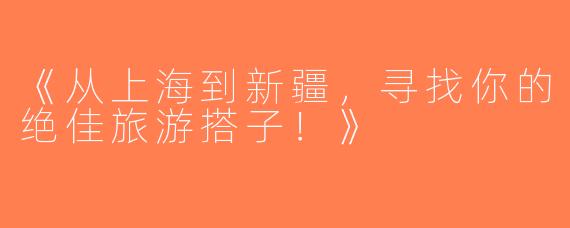 《从上海到新疆，寻找你的绝佳旅游搭子！》