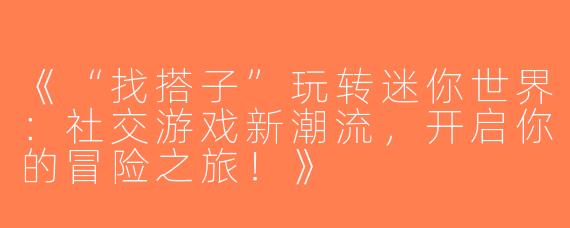 《“找搭子”玩转迷你世界：社交游戏新潮流，开启你的冒险之旅！》