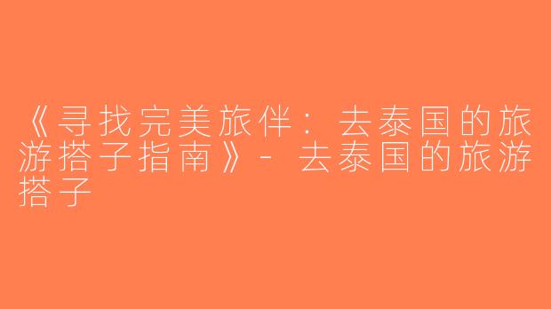 《寻找完美旅伴：去泰国的旅游搭子指南》-去泰国的旅游搭子