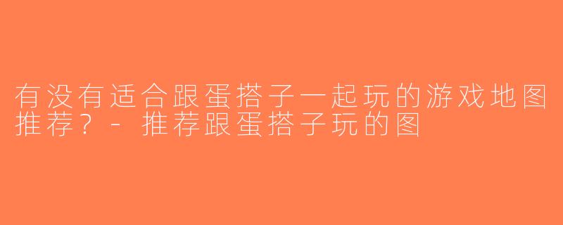 有没有适合跟蛋搭子一起玩的游戏地图推荐？-推荐跟蛋搭子玩的图