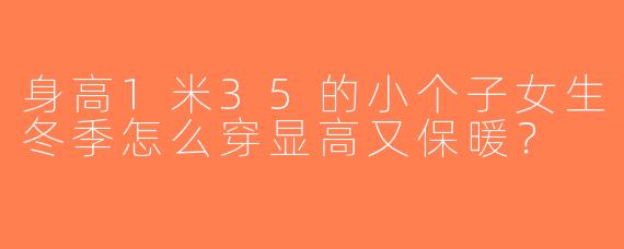 身高1米35的小个子女生冬季怎么穿显高又保暖？