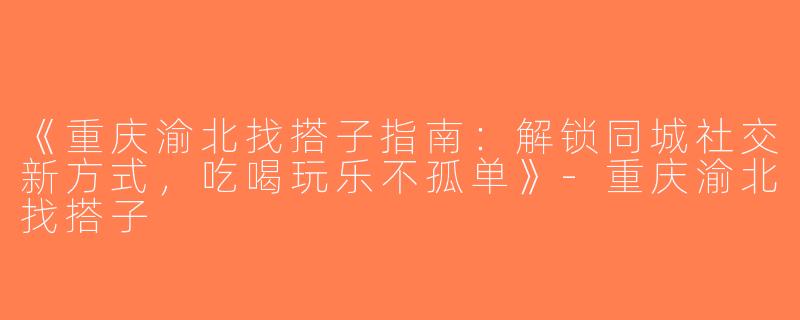 《重庆渝北找搭子指南：解锁同城社交新方式，吃喝玩乐不孤单》-重庆渝北找搭子