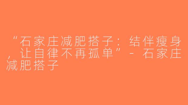 “石家庄减肥搭子：结伴瘦身，让自律不再孤单”-石家庄减肥搭子