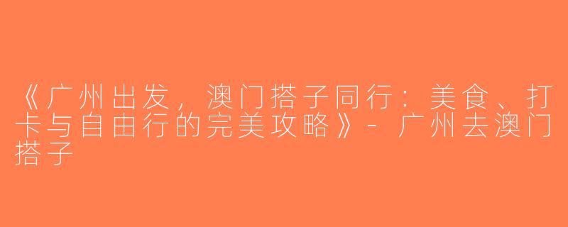 《广州出发，澳门搭子同行：美食、打卡与自由行的完美攻略》-广州去澳门搭子