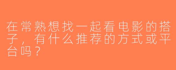 在常熟想找一起看电影的搭子，有什么推荐的方式或平台吗？