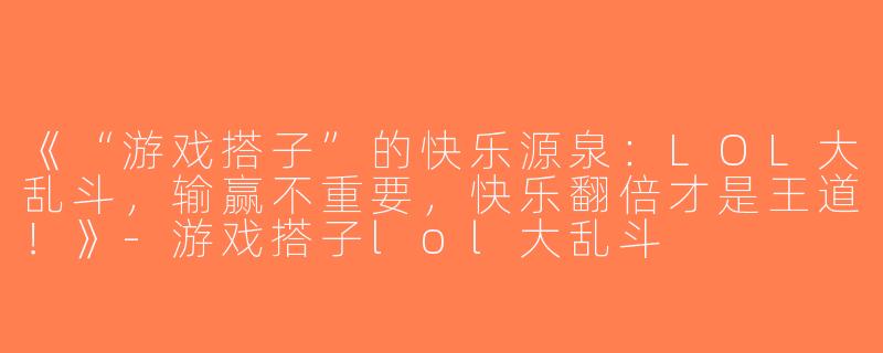 《“游戏搭子”的快乐源泉：LOL大乱斗，输赢不重要，快乐翻倍才是王道！》-游戏搭子lol大乱斗