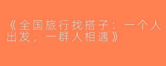 《全国旅行找搭子：一个人出发，一群人相遇》