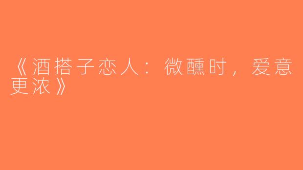 《酒搭子恋人：微醺时，爱意更浓》
