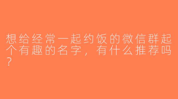 想给经常一起约饭的微信群起个有趣的名字，有什么推荐吗？