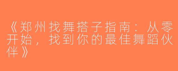《郑州找舞搭子指南：从零开始，找到你的最佳舞蹈伙伴》