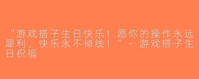“游戏搭子生日快乐！愿你的操作永远犀利，快乐永不掉线！”-游戏搭子生日祝福