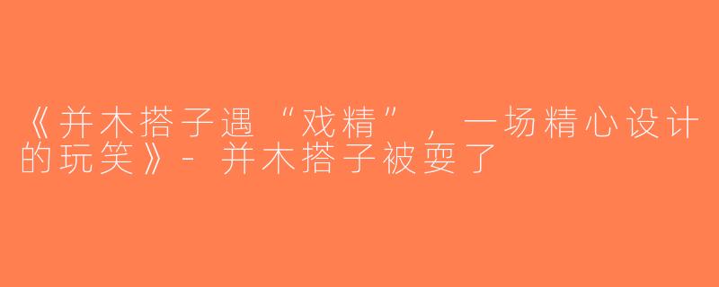 《并木搭子遇“戏精”，一场精心设计的玩笑》-并木搭子被耍了