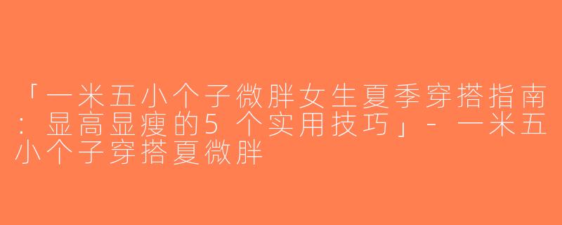 「一米五小个子微胖女生夏季穿搭指南：显高显瘦的5个实用技巧」-一米五小个子穿搭夏微胖