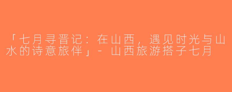 「七月寻晋记：在山西，遇见时光与山水的诗意旅伴」-山西旅游搭子七月