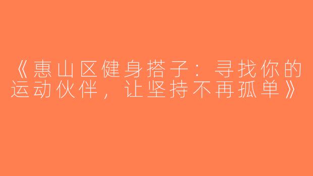 《惠山区健身搭子：寻找你的运动伙伴，让坚持不再孤单》