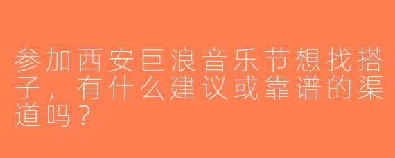 参加西安巨浪音乐节想找搭子，有什么建议或靠谱的渠道吗？