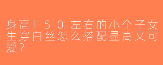 身高150左右的小个子女生穿白丝怎么搭配显高又可爱？
