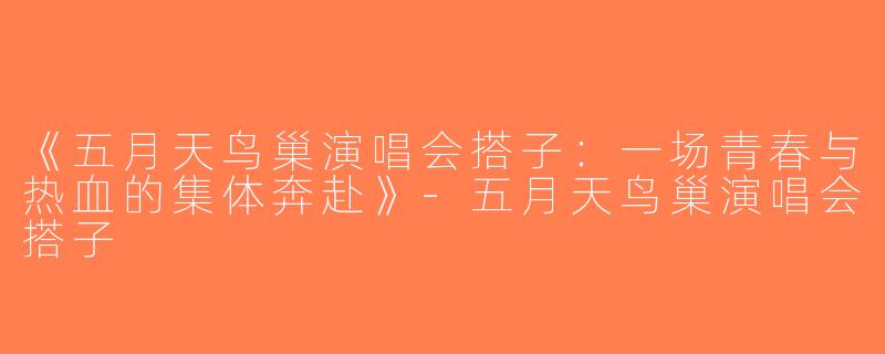 《五月天鸟巢演唱会搭子：一场青春与热血的集体奔赴》-五月天鸟巢演唱会搭子