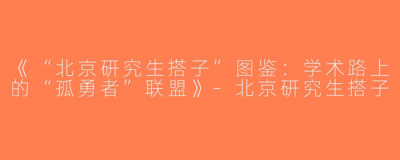 《“北京研究生搭子”图鉴：学术路上的“孤勇者”联盟》-北京研究生搭子