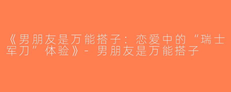 《男朋友是万能搭子：恋爱中的“瑞士军刀”体验》-男朋友是万能搭子