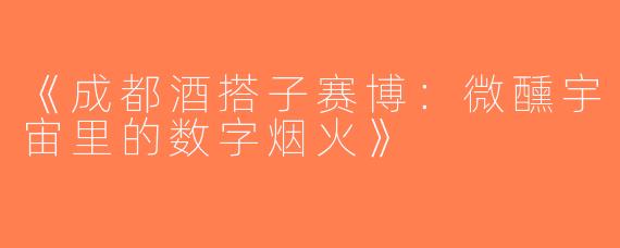 《成都酒搭子赛博：微醺宇宙里的数字烟火》