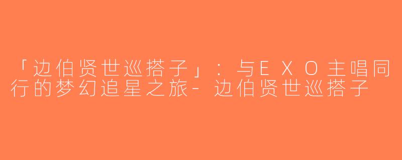 「边伯贤世巡搭子」：与EXO主唱同行的梦幻追星之旅-边伯贤世巡搭子
