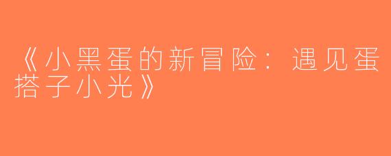 《小黑蛋的新冒险：遇见蛋搭子小光》