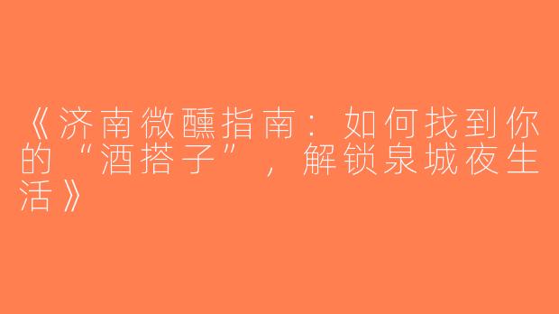 《济南微醺指南：如何找到你的“酒搭子”，解锁泉城夜生活》