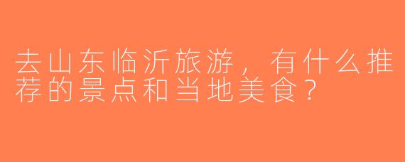 去山东临沂旅游，有什么推荐的景点和当地美食？