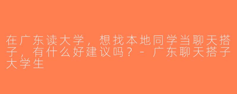 在广东读大学，想找本地同学当聊天搭子，有什么好建议吗？-广东聊天搭子大学生
