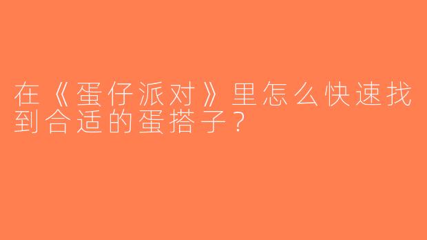 在《蛋仔派对》里怎么快速找到合适的蛋搭子？