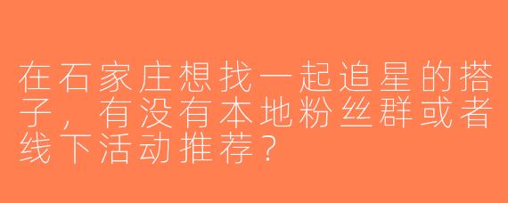 在石家庄想找一起追星的搭子，有没有本地粉丝群或者线下活动推荐？