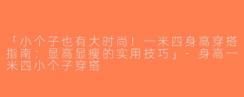 「小个子也有大时尚！一米四身高穿搭指南：显高显瘦的实用技巧」-身高一米四小个子穿搭