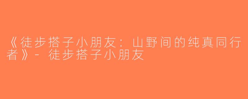 《徒步搭子小朋友：山野间的纯真同行者》-徒步搭子小朋友