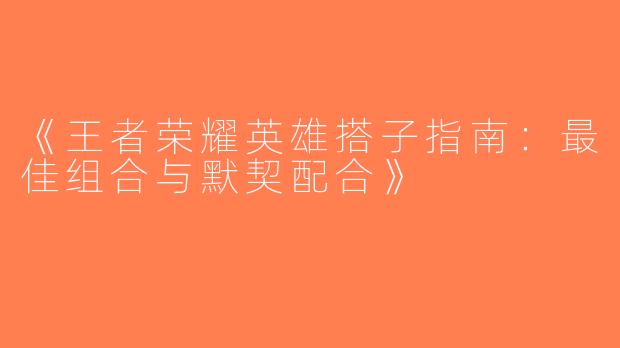 《王者荣耀英雄搭子指南：最佳组合与默契配合》