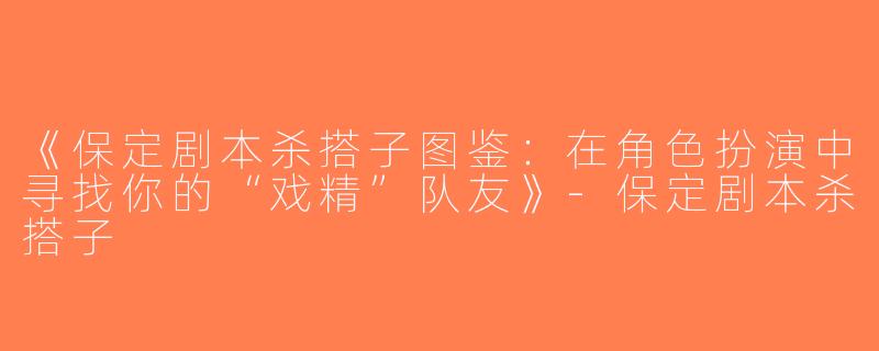 《保定剧本杀搭子图鉴：在角色扮演中寻找你的“戏精”队友》-保定剧本杀搭子