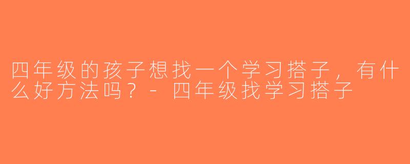 四年级的孩子想找一个学习搭子，有什么好方法吗？-四年级找学习搭子