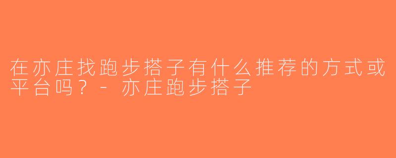 在亦庄找跑步搭子有什么推荐的方式或平台吗？-亦庄跑步搭子
