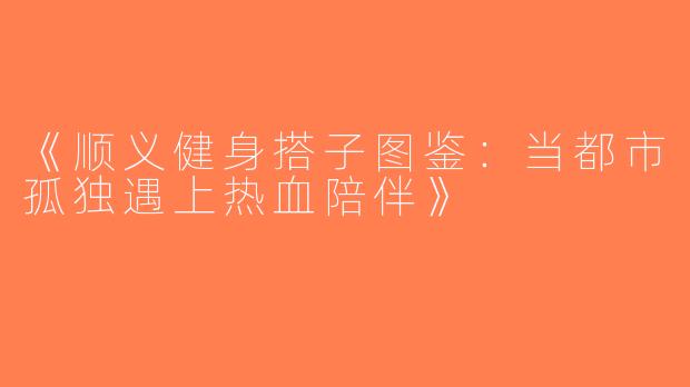 《顺义健身搭子图鉴：当都市孤独遇上热血陪伴》