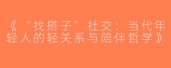 《“找搭子”社交：当代年轻人的轻关系与陪伴哲学》