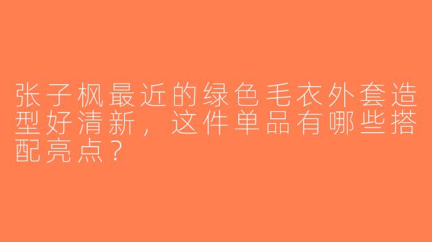 张子枫最近的绿色毛衣外套造型好清新，这件单品有哪些搭配亮点？