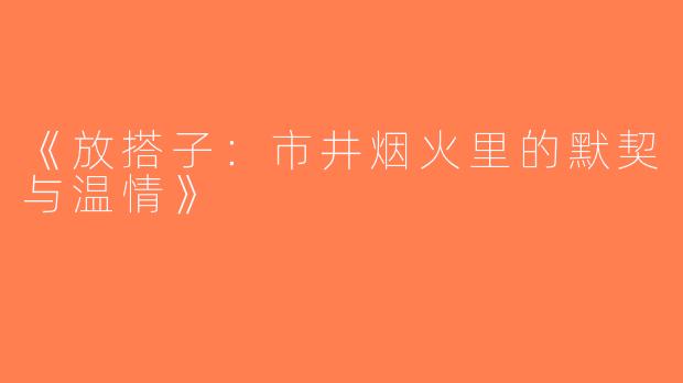 《放搭子：市井烟火里的默契与温情》