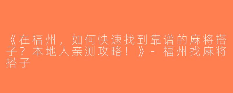 《在福州，如何快速找到靠谱的麻将搭子？本地人亲测攻略！》-福州找麻将搭子