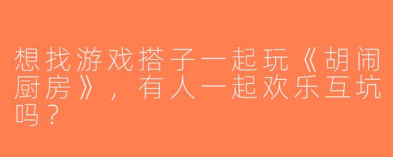 想找游戏搭子一起玩《胡闹厨房》，有人一起欢乐互坑吗？