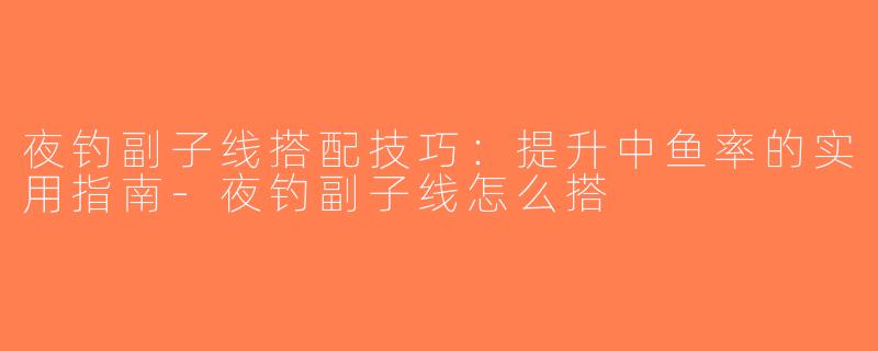 夜钓副子线搭配技巧：提升中鱼率的实用指南-夜钓副子线怎么搭