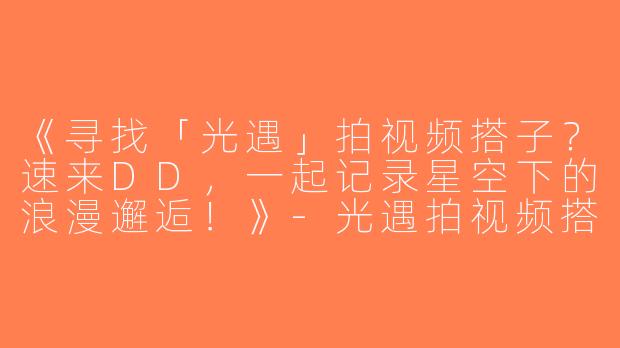 《寻找「光遇」拍视频搭子？速来DD，一起记录星空下的浪漫邂逅！》-光遇拍视频搭子dd